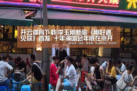 开云体育下载|李玉刚新歌《刚好遇见你》首发 十年演唱会年底在京开唱