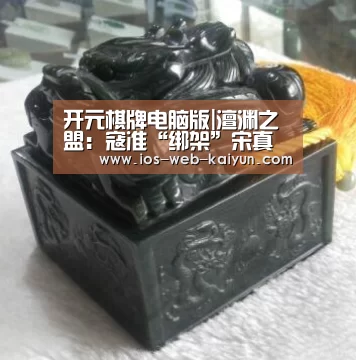 开元棋牌电脑版|澶渊之盟:寇准“绑架”宋真宗阵前激志气(图1) 开云体育下载